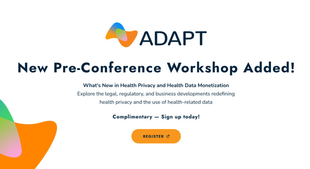 New Pre-Conference Workshop Added! What's New in Health Privacy and Health Data Monetization Explore the legal, regulatory, and business developments redefining health privacy and the use of health-related data. Complimentary — Sign up today!