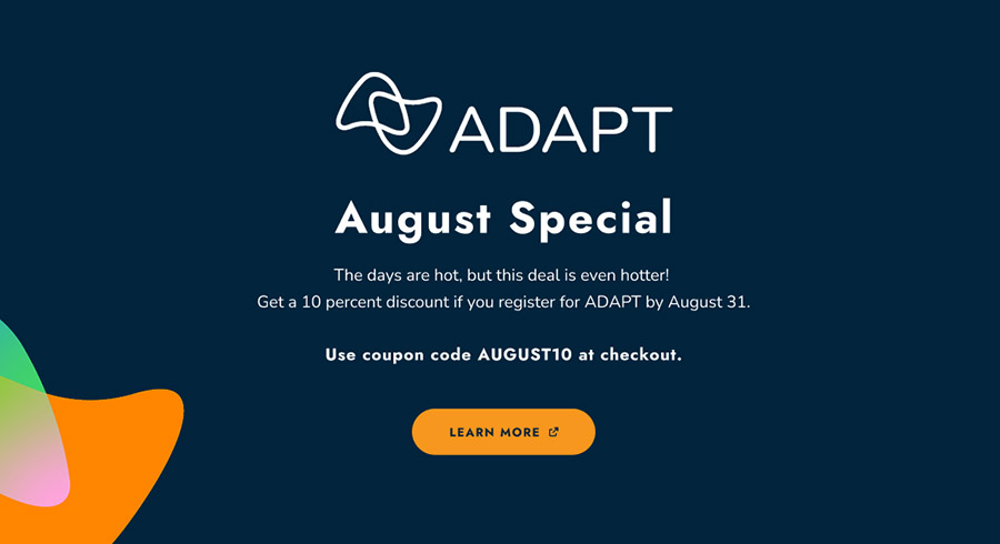 AUGUST SPECIAL | The days are hot, but this deal is even hotter! Get a 10 percent discount if you register for ADAPT by August 31. Just use coupon code AUGUST10.
